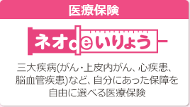 医療保険 ネオdeいりょう 三大疾病（がん・上皮内がん、心疾患、脳血管疾患）など、自分にあった保障を自由に選べる医療保険